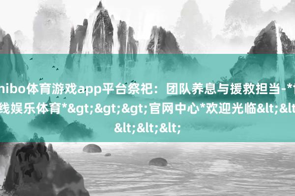 shibo体育游戏app平台祭祀：团队养息与援救担当-*世博在线娱乐体育*>>>官网中心*欢迎光临<<<