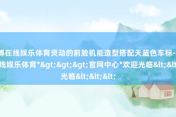 世博在线娱乐体育灵动的前脸机能造型搭配天蓝色车标-*世博在线娱乐体育*>>>官网中心*欢迎光临<<<