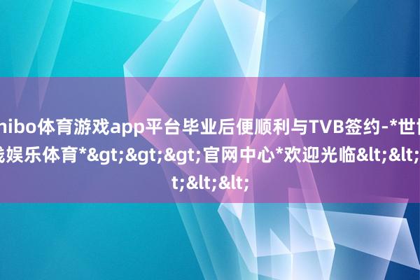 shibo体育游戏app平台毕业后便顺利与TVB签约-*世博在线娱乐体育*>>>官网中心*欢迎光临<<<