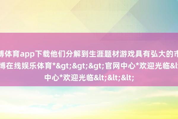 世博体育app下载他们分解到生涯题材游戏具有弘大的市集后劲-*世博在线娱乐体育*>>>官网中心*欢迎光临<<<