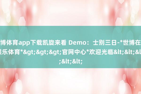 世博体育app下载凯旋来看 Demo：士别三日-*世博在线娱乐体育*>>>官网中心*欢迎光临<<<