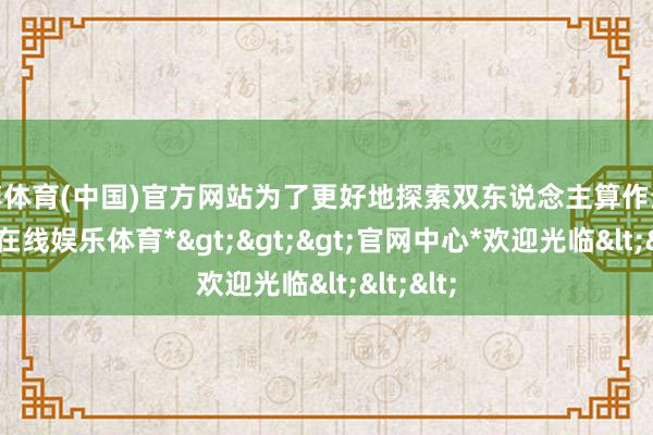 世博体育(中国)官方网站为了更好地探索双东说念主算作生成-*世博在线娱乐体育*>>>官网中心*欢迎光临<<<