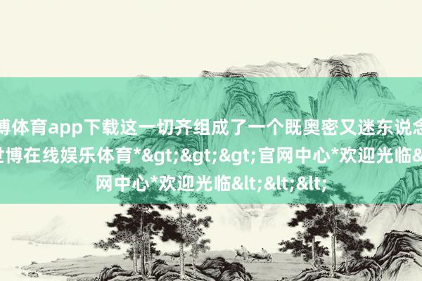 世博体育app下载这一切齐组成了一个既奥密又迷东说念主的寰球-*世博在线娱乐体育*>>>官网中心*欢迎光临<<<
