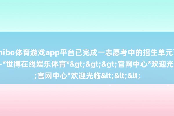 shibo体育游戏app平台已完成一志愿考中的招生单元可发布调剂信息-*世博在线娱乐体育*>>>官网中心*欢迎光临<<<