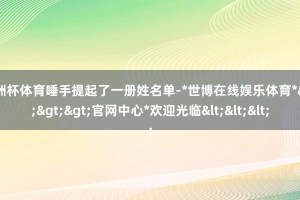 欧洲杯体育唾手提起了一册姓名单-*世博在线娱乐体育*>>>官网中心*欢迎光临<<<