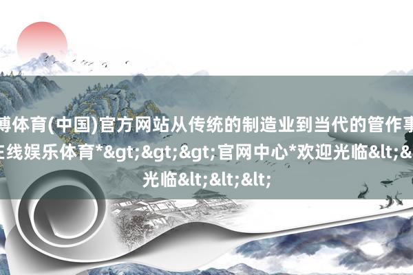 世博体育(中国)官方网站从传统的制造业到当代的管作事-*世博在线娱乐体育*>>>官网中心*欢迎光临<<<