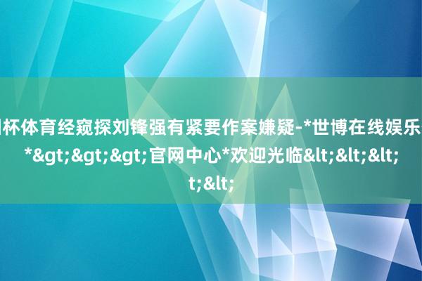 欧洲杯体育经窥探刘锋强有紧要作案嫌疑-*世博在线娱乐体育*>>>官网中心*欢迎光临<<<