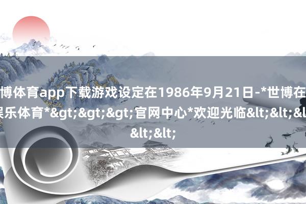 世博体育app下载游戏设定在1986年9月21日-*世博在线娱乐体育*>>>官网中心*欢迎光临<<<