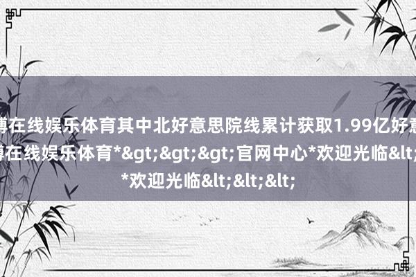 世博在线娱乐体育其中北好意思院线累计获取1.99亿好意思元-*世博在线娱乐体育*>>>官网中心*欢迎光临<<<