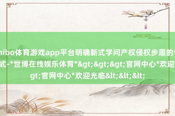 shibo体育游戏app平台明确新式学问产权侵权步履的认定轨范和处罚模式-*世博在线娱乐体育*>>>官网中心*欢迎光临<<<