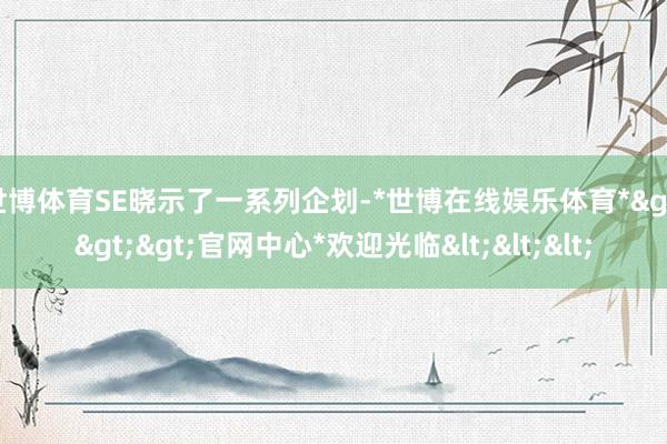世博体育SE晓示了一系列企划-*世博在线娱乐体育*>>>官网中心*欢迎光临<<<
