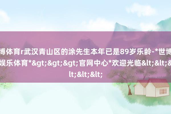 世博体育r武汉青山区的涂先生本年已是89岁乐龄-*世博在线娱乐体育*>>>官网中心*欢迎光临<<<