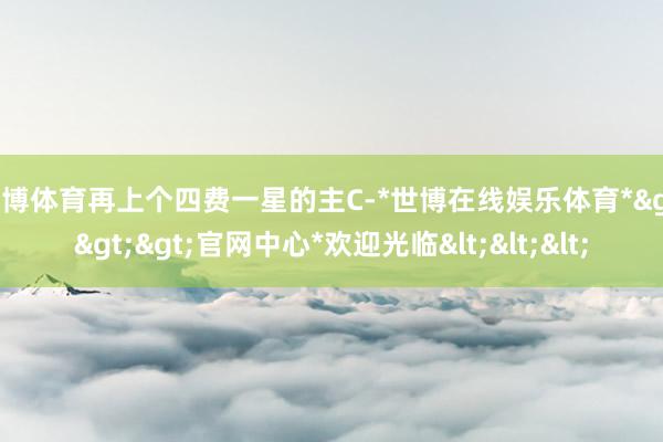 世博体育再上个四费一星的主C-*世博在线娱乐体育*>>>官网中心*欢迎光临<<<