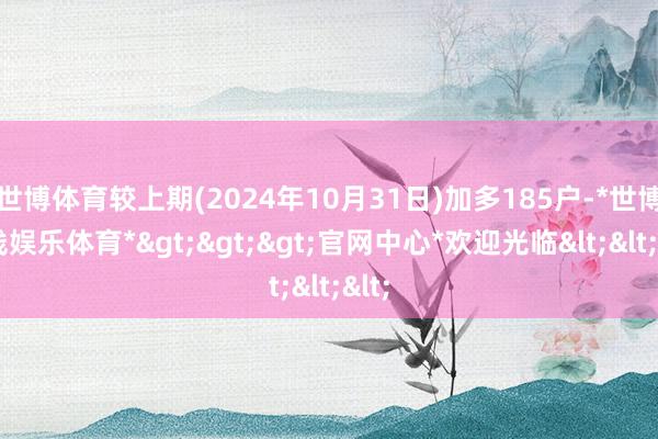 世博体育较上期(2024年10月31日)加多185户-*世博在线娱乐体育*>>>官网中心*欢迎光临<<<