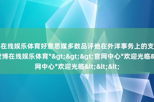 世博在线娱乐体育好意思媒多数品评他在外洋事务上的支吾才略欠缺-*世博在线娱乐体育*>>>官网中心*欢迎光临<<<