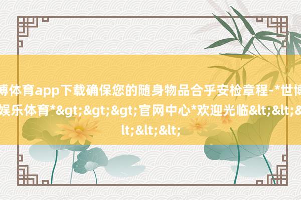 世博体育app下载确保您的随身物品合乎安检章程-*世博在线娱乐体育*>>>官网中心*欢迎光临<<<