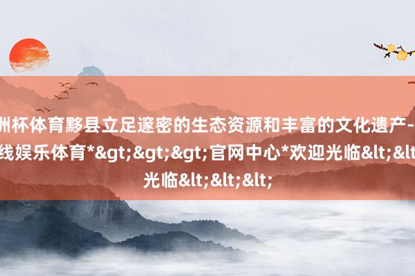 欧洲杯体育黟县立足邃密的生态资源和丰富的文化遗产-*世博在线娱乐体育*>>>官网中心*欢迎光临<<<