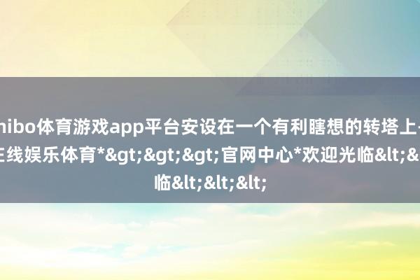 shibo体育游戏app平台安设在一个有利瞎想的转塔上-*世博在线娱乐体育*>>>官网中心*欢迎光临<<<
