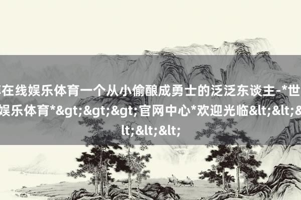 世博在线娱乐体育一个从小偷酿成勇士的泛泛东谈主-*世博在线娱乐体育*>>>官网中心*欢迎光临<<<