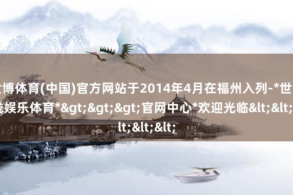 世博体育(中国)官方网站于2014年4月在福州入列-*世博在线娱乐体育*>>>官网中心*欢迎光临<<<