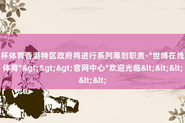 欧洲杯体育香港特区政府将进行系列筹划职责-*世博在线娱乐体育*>>>官网中心*欢迎光临<<<
