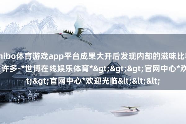 shibo体育游戏app平台成果大开后发现内部的滋味比我瞎想中的要“复杂”许多-*世博在线娱乐体育*>>>官网中心*欢迎光临<<<