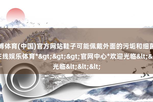 世博体育(中国)官方网站鞋子可能佩戴外面的污垢和细菌-*世博在线娱乐体育*>>>官网中心*欢迎光临<<<