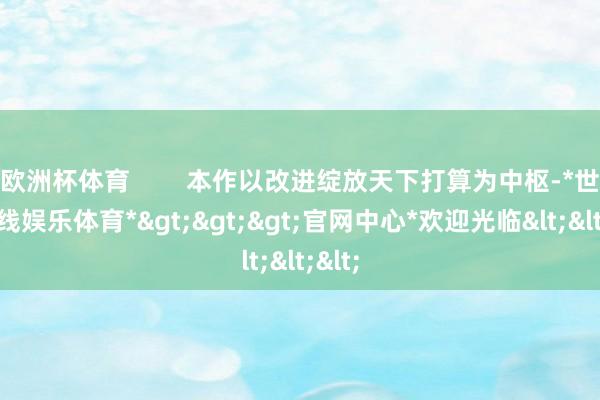 欧洲杯体育        本作以改进绽放天下打算为中枢-*世博在线娱乐体育*>>>官网中心*欢迎光临<<<