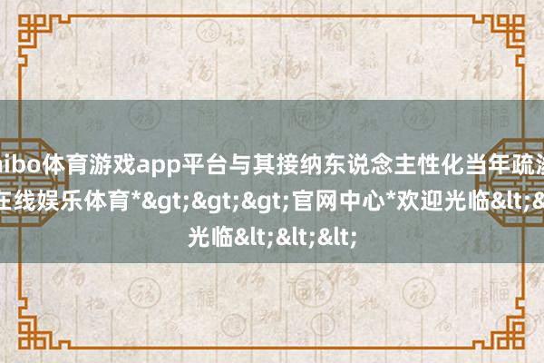 shibo体育游戏app平台与其接纳东说念主性化当年疏浚-*世博在线娱乐体育*>>>官网中心*欢迎光临<<<