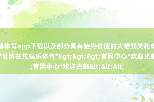 世博体育app下载以及部分具有始终价值的大糟践类和电板新能源个股-*世博在线娱乐体育*>>>官网中心*欢迎光临<<<