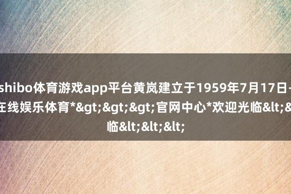 shibo体育游戏app平台黄岚建立于1959年7月17日-*世博在线娱乐体育*>>>官网中心*欢迎光临<<<