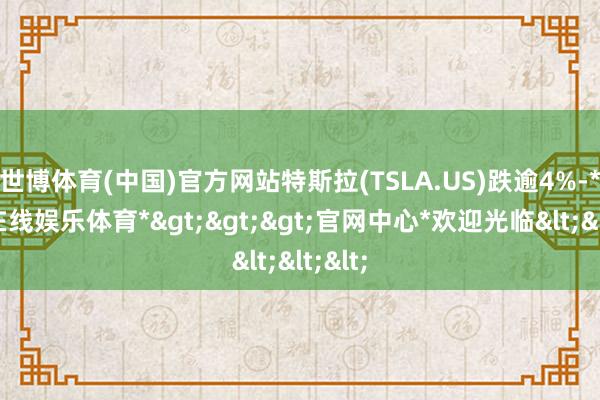 世博体育(中国)官方网站特斯拉(TSLA.US)跌逾4%-*世博在线娱乐体育*>>>官网中心*欢迎光临<<<