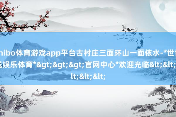 shibo体育游戏app平台古村庄三面环山一面依水-*世博在线娱乐体育*>>>官网中心*欢迎光临<<<