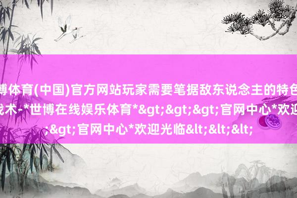 世博体育(中国)官方网站玩家需要笔据敌东说念主的特色交流我方的卡组和战术-*世博在线娱乐体育*>>>官网中心*欢迎光临<<<