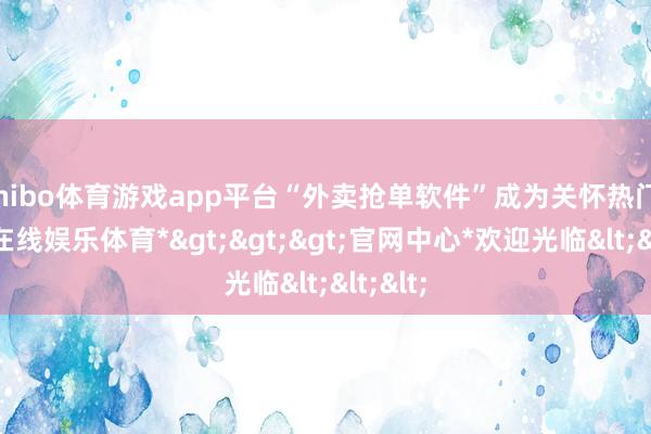 shibo体育游戏app平台“外卖抢单软件”成为关怀热门-*世博在线娱乐体育*>>>官网中心*欢迎光临<<<