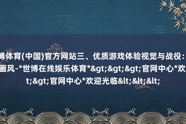 世博体育(中国)官方网站三、优质游戏体验视觉与战役：接收顶级渲染和写实画风-*世博在线娱乐体育*>>>官网中心*欢迎光临<<<