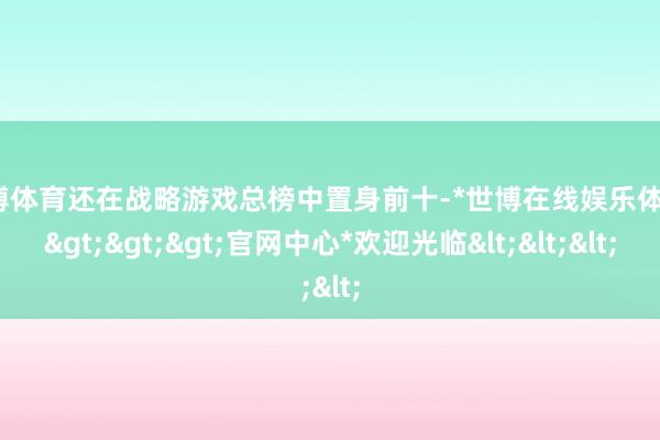 世博体育还在战略游戏总榜中置身前十-*世博在线娱乐体育*>>>官网中心*欢迎光临<<<