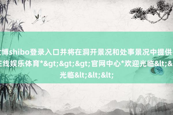 世博shibo登录入口并将在洞开景况和处事景况中提供-*世博在线娱乐体育*>>>官网中心*欢迎光临<<<