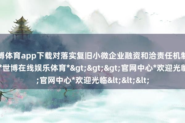 世博体育app下载对落实复旧小微企业融资和洽责任机制开展专题参议-*世博在线娱乐体育*>>>官网中心*欢迎光临<<<