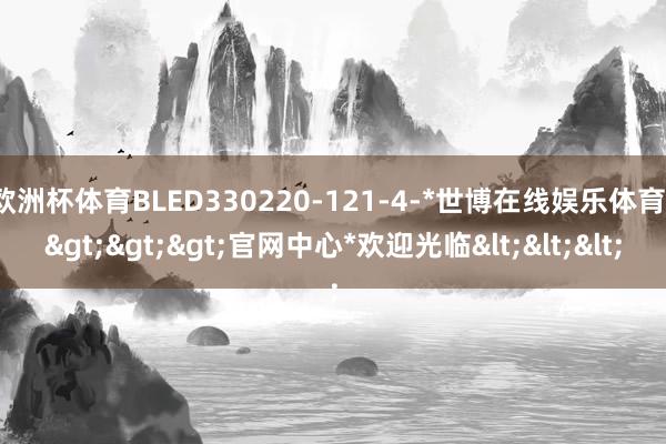 欧洲杯体育BLED330220-121-4-*世博在线娱乐体育*>>>官网中心*欢迎光临<<<