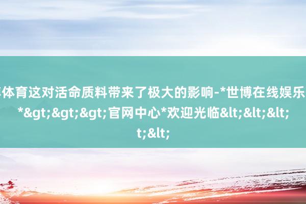 世博体育这对活命质料带来了极大的影响-*世博在线娱乐体育*>>>官网中心*欢迎光临<<<