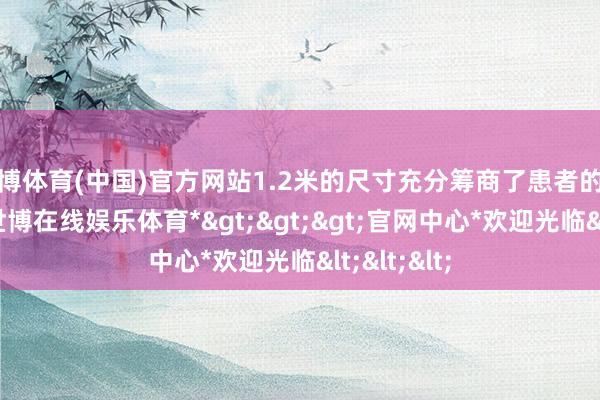 世博体育(中国)官方网站1.2米的尺寸充分筹商了患者的体型特色-*世博在线娱乐体育*>>>官网中心*欢迎光临<<<
