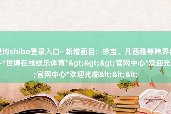 世博shibo登录入口- 新增面目：珍宝、凡西雅等跨界音乐东谈主加入-*世博在线娱乐体育*>>>官网中心*欢迎光临<<<