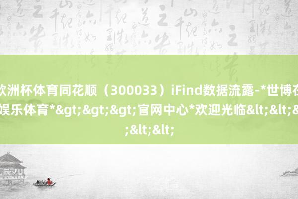 欧洲杯体育同花顺（300033）iFind数据流露-*世博在线娱乐体育*>>>官网中心*欢迎光临<<<