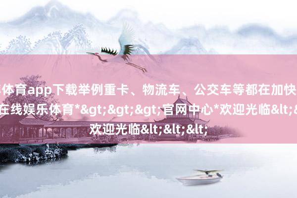 世博体育app下载举例重卡、物流车、公交车等都在加快布局-*世博在线娱乐体育*>>>官网中心*欢迎光临<<<