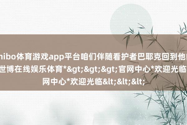 shibo体育游戏app平台咱们伴随看护者巴耶克回到他的故我锡瓦-*世博在线娱乐体育*>>>官网中心*欢迎光临<<<