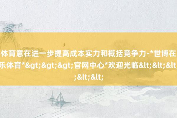 世博体育意在进一步提高成本实力和概括竞争力-*世博在线娱乐体育*>>>官网中心*欢迎光临<<<