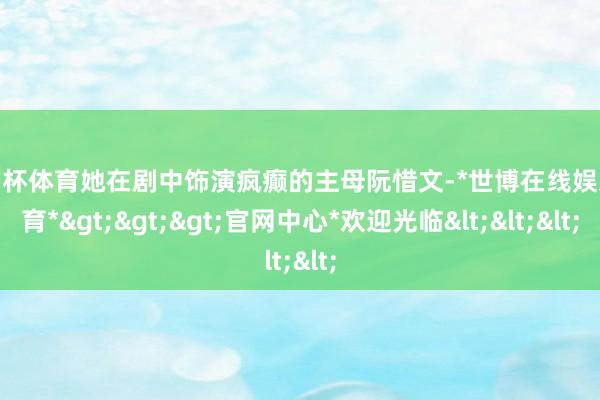 欧洲杯体育她在剧中饰演疯癫的主母阮惜文-*世博在线娱乐体育*>>>官网中心*欢迎光临<<<