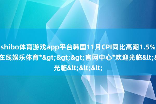 shibo体育游戏app平台韩国11月CPI同比高潮1.5%-*世博在线娱乐体育*>>>官网中心*欢迎光临<<<