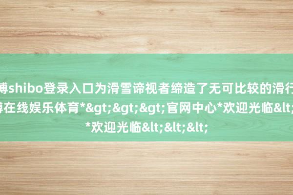 世博shibo登录入口为滑雪谛视者缔造了无可比较的滑行体验-*世博在线娱乐体育*>>>官网中心*欢迎光临<<<